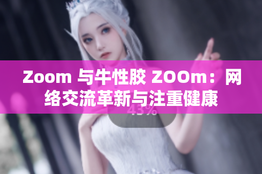 Zoom 与牛性胶 ZOOm：网络交流革新与注重健康