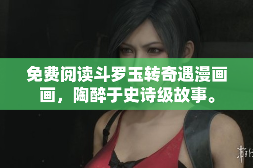 免费阅读斗罗玉转奇遇漫画画，陶醉于史诗级故事。