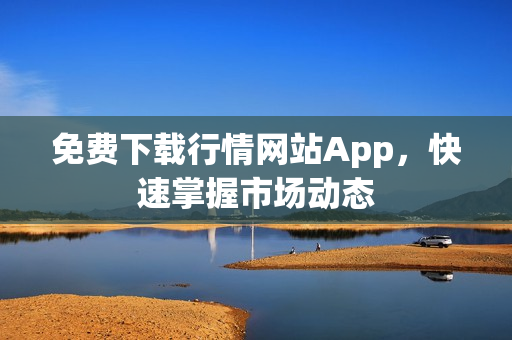 免费下载行情网站App，快速掌握市场动态