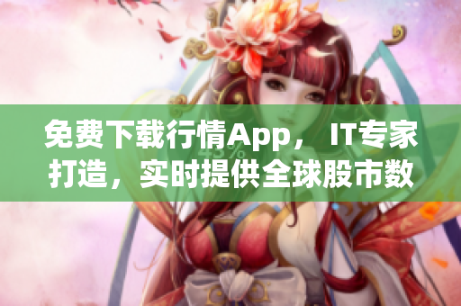 免费下载行情App， IT专家打造，实时提供全球股市数据