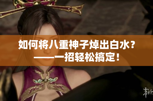 如何将八重神子焯出白水？——一招轻松搞定！