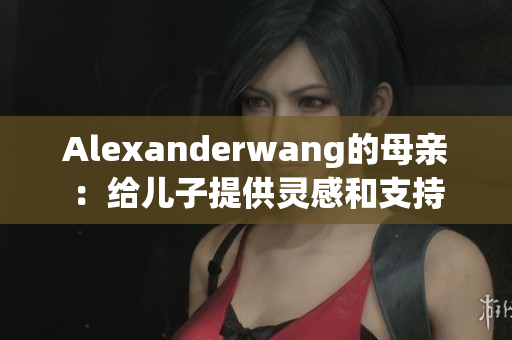 Alexanderwang的母亲：给儿子提供灵感和支持