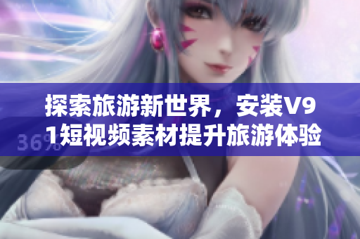 探索旅游新世界，安装V9 1短视频素材提升旅游体验！