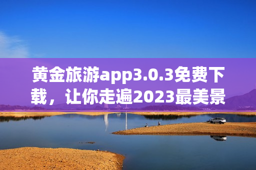 黄金旅游app3.0.3免费下载，让你走遍2023最美景点