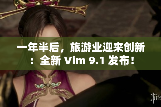 一年半后，旅游业迎来创新：全新 Vim 9.1 发布！
