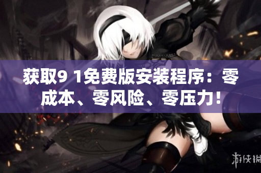 获取9 1免费版安装程序：零成本、零风险、零压力！