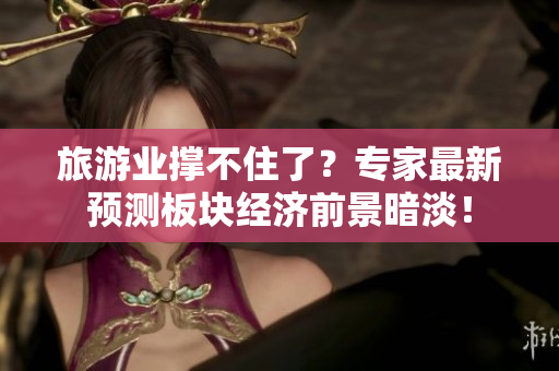 旅游业撑不住了？专家最新预测板块经济前景暗淡！