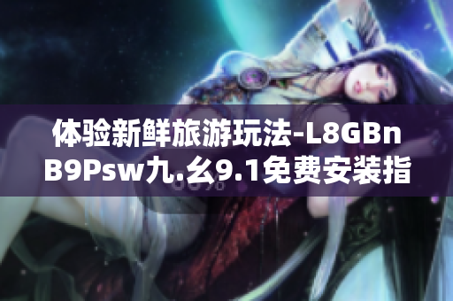 体验新鲜旅游玩法-L8GBnB9Psw九.幺9.1免费安装指南