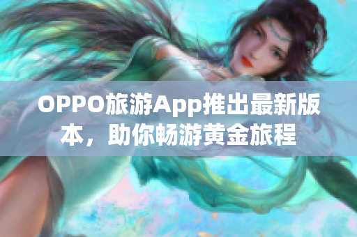 OPPO旅游App推出最新版本，助你畅游黄金旅程