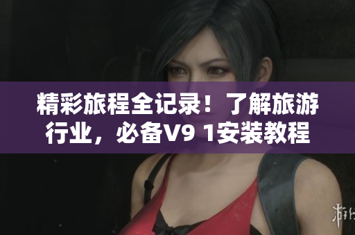 精彩旅程全记录！了解旅游行业，必备V9 1安装教程