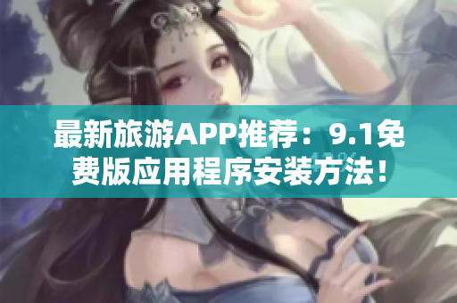 最新旅游APP推荐：9.1免费版应用程序安装方法！
