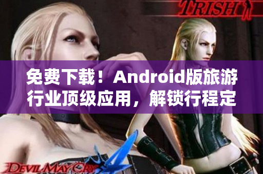 免费下载！Android版旅游行业顶级应用，解锁行程定制与景点推荐