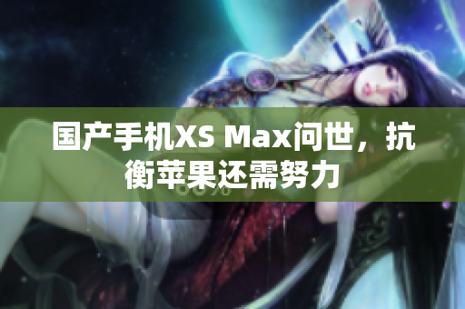 国产手机XS Max问世，抗衡苹果还需努力