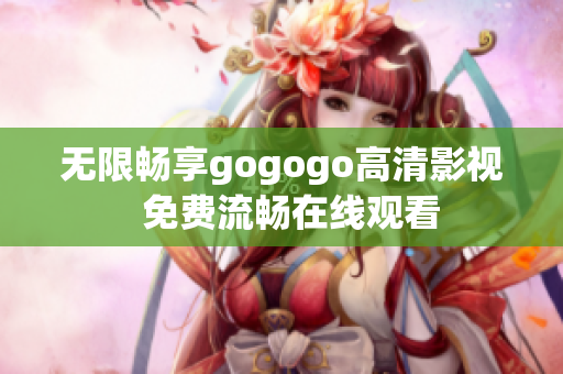 无限畅享gogogo高清影视  免费流畅在线观看