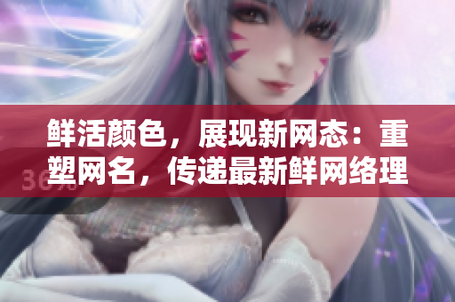 鲜活颜色，展现新网态：重塑网名，传递最新鲜网络理念