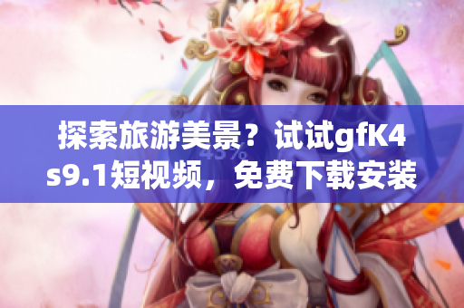 探索旅游美景？试试gfK4s9.1短视频，免费下载安装9.1短视频软件