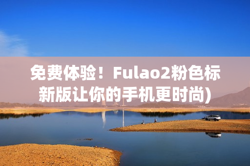 免费体验！Fulao2粉色标新版让你的手机更时尚)