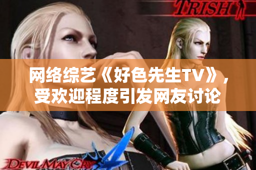 网络综艺《好色先生TV》，受欢迎程度引发网友讨论
