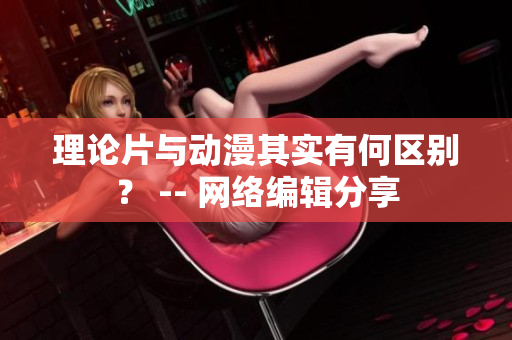 理论片与动漫其实有何区别？ -- 网络编辑分享