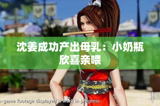 沈姜成功产出母乳：小奶瓶欣喜亲喂