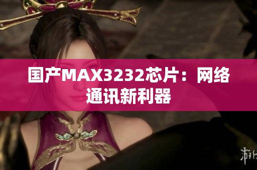国产MAX3232芯片：网络通讯新利器
