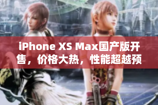 iPhone XS Max国产版开售，价格大热，性能超越预期