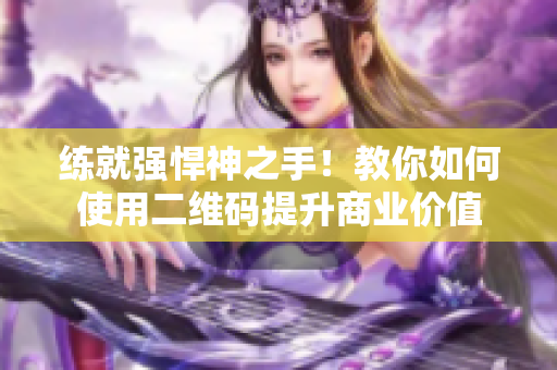 练就强悍神之手！教你如何使用二维码提升商业价值