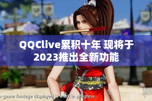 QQClive累积十年 现将于2023推出全新功能