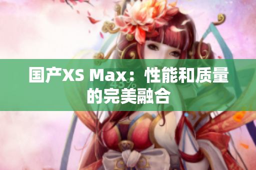国产XS Max：性能和质量的完美融合