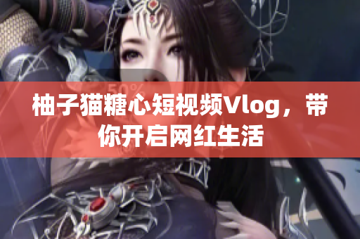 柚子猫糖心短视频Vlog，带你开启网红生活