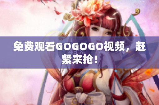 免费观看GOGOGO视频，赶紧来抢！