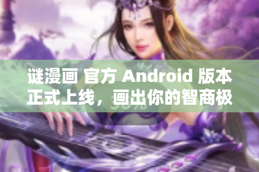 谜漫画 官方 Android 版本正式上线，画出你的智商极限！