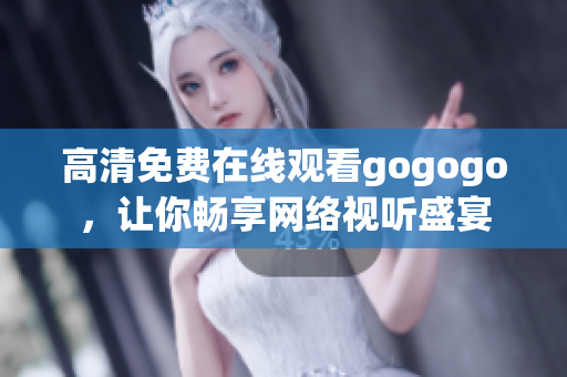 高清免费在线观看gogogo，让你畅享网络视听盛宴