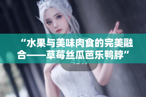 “水果与美味肉食的完美融合——草莓丝瓜芭乐鸭脖”