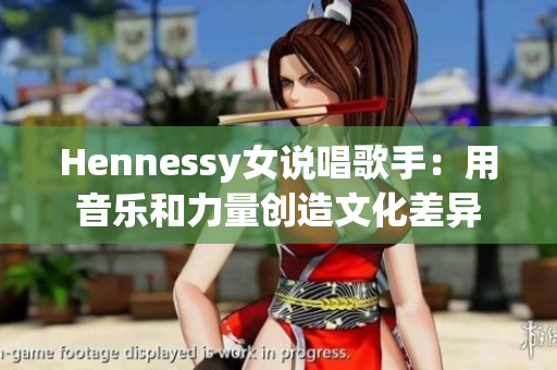 Hennessy女说唱歌手：用音乐和力量创造文化差异