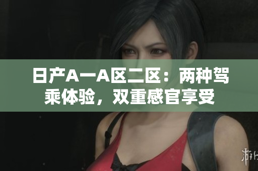 日产A一A区二区：两种驾乘体验，双重感官享受