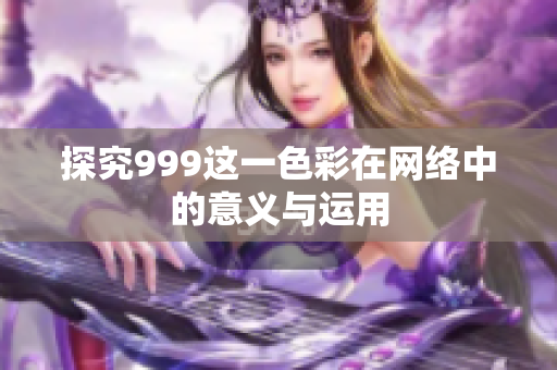 探究999这一色彩在网络中的意义与运用