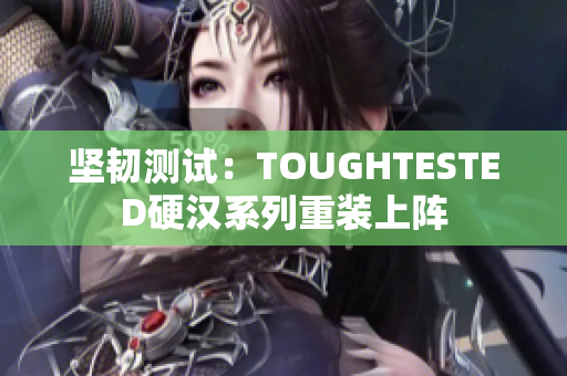 坚韧测试：TOUGHTESTED硬汉系列重装上阵