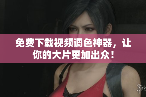 免费下载视频调色神器，让你的大片更加出众！