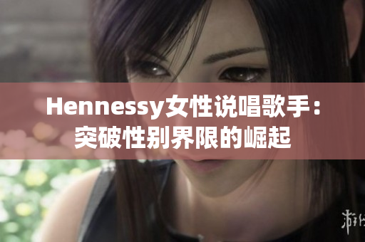 Hennessy女性说唱歌手：突破性别界限的崛起