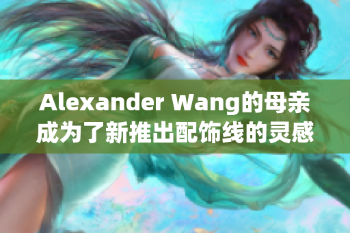 Alexander Wang的母亲成为了新推出配饰线的灵感来源