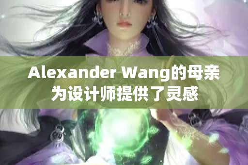 Alexander Wang的母亲为设计师提供了灵感