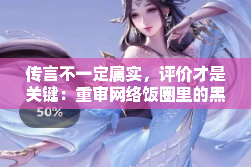 传言不一定属实，评价才是关键：重审网络饭圈里的黑材料