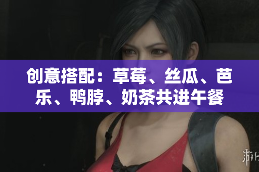 创意搭配：草莓、丝瓜、芭乐、鸭脖、奶茶共进午餐