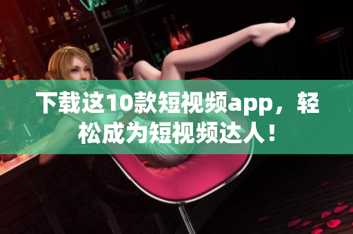 下载这10款短视频app，轻松成为短视频达人！