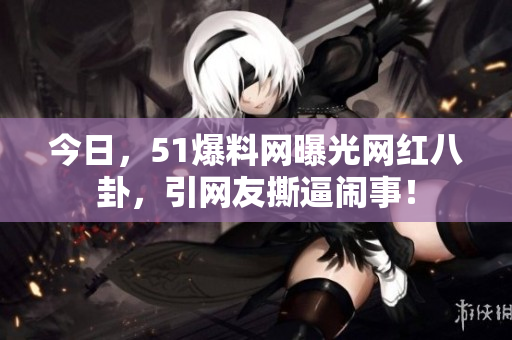 今日，51爆料网曝光网红八卦，引网友撕逼闹事！