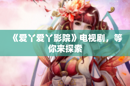 《爱丫爱丫影院》电视剧，等你来探索
