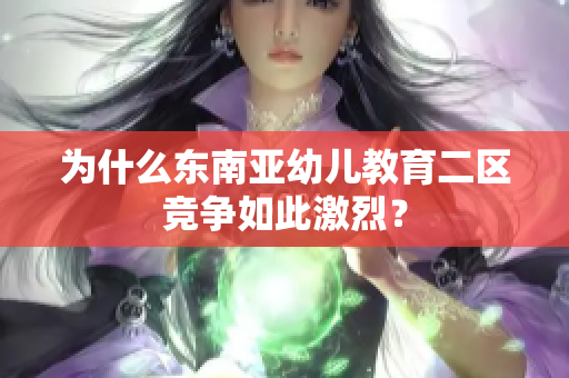 为什么东南亚幼儿教育二区竞争如此激烈？