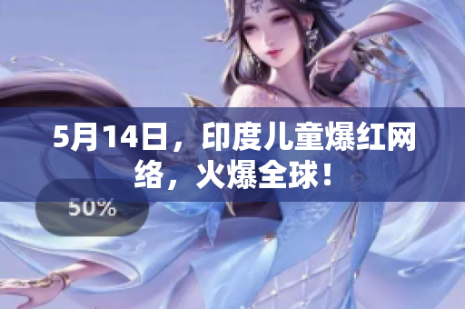 5月14日，印度儿童爆红网络，火爆全球！