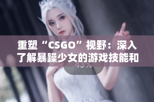 重塑“CSGO”视野：深入了解暴躁少女的游戏技能和策略